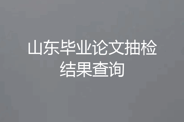 山东毕业论文抽检结果查询