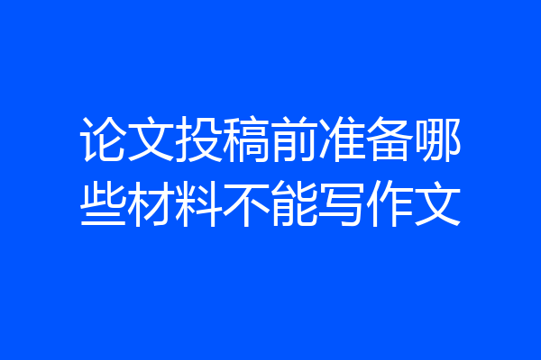 论文投稿前准备哪些材料不能写作文