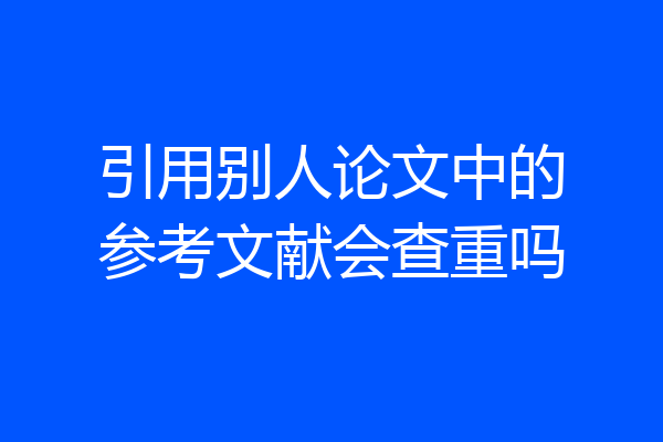引用别人论文中的参考文献会查重吗