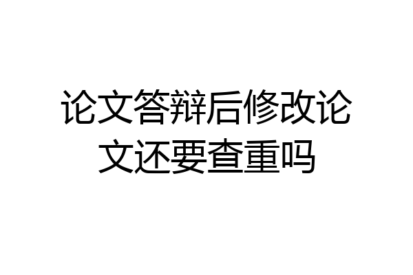 论文答辩后修改论文还要查重吗