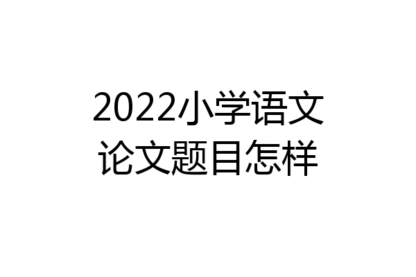 2022小学语文论文题目怎样