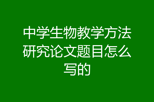 中学生物教学方法研究论文题目怎么写的