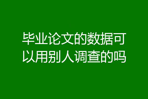 毕业论文的数据可以用别人调查的吗