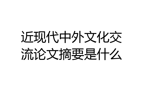 近现代中外文化交流论文摘要是什么