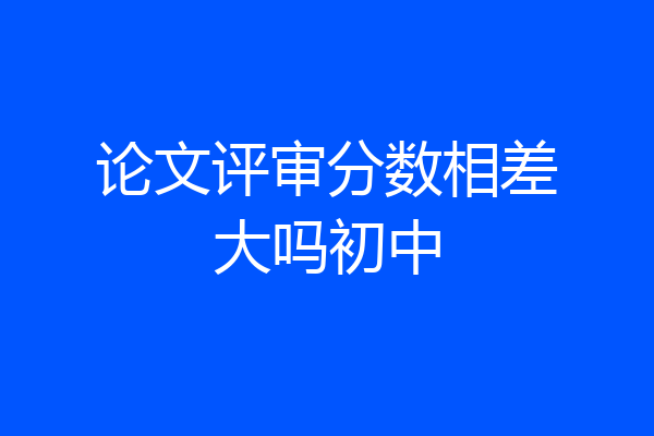 论文评审分数相差大吗初中