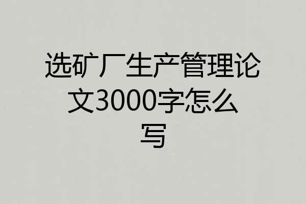 选矿厂生产管理论文3000字怎么写
