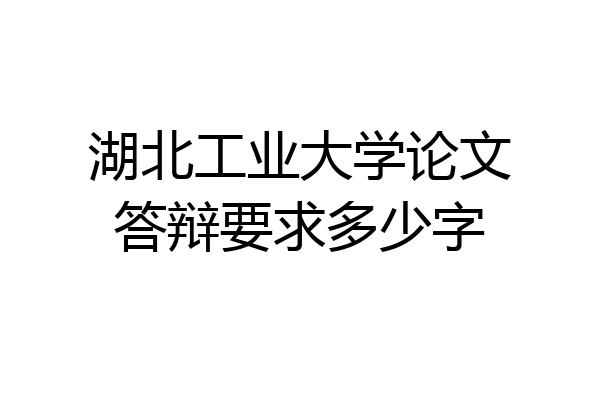 湖北工业大学论文答辩要求多少字