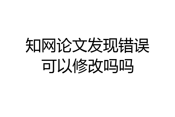 知网论文发现错误可以修改吗吗