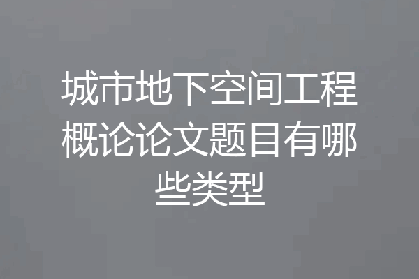 城市地下空间工程概论论文题目有哪些类型