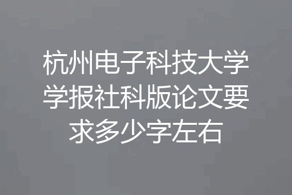 杭州电子科技大学学报社科版论文要求多少字左右