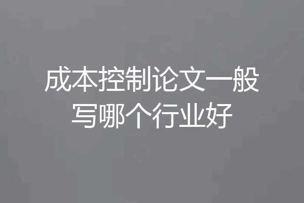 成本控制论文一般写哪个行业好
