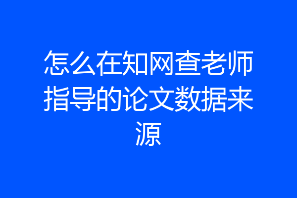 怎么在知网查老师指导的论文数据来源