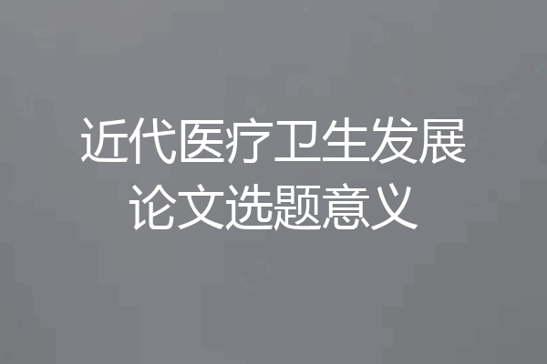 近代医疗卫生发展论文选题意义
