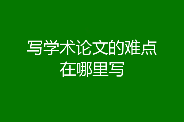 写学术论文的难点在哪里写