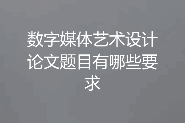 数字媒体艺术设计论文题目有哪些要求