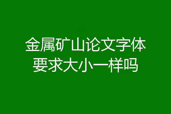 金属矿山论文字体要求大小一样吗