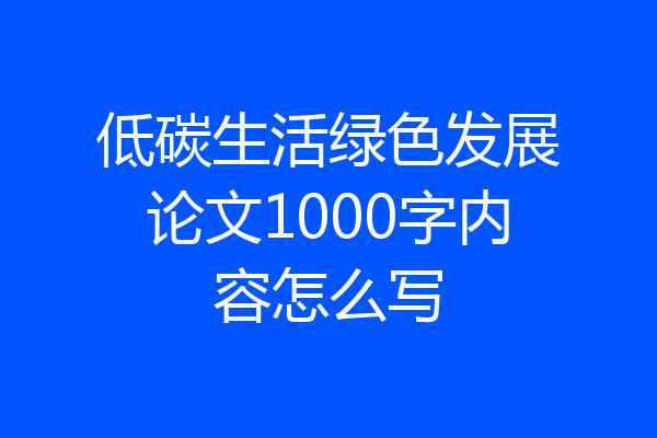 低碳生活绿色发展论文1000字内容怎么写