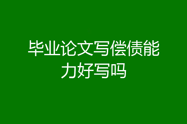 毕业论文写偿债能力好写吗