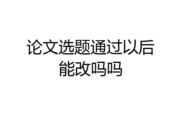 论文选题通过以后能改吗吗