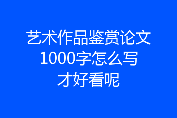 艺术作品鉴赏论文1000字怎么写才好看呢