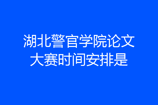 湖北警官学院论文大赛时间安排是