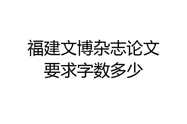 福建文博杂志论文要求字数多少