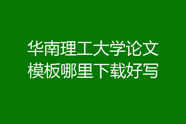 华南理工大学论文模板哪里下载好写
