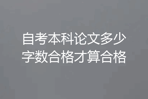 自考本科论文多少字数合格才算合格