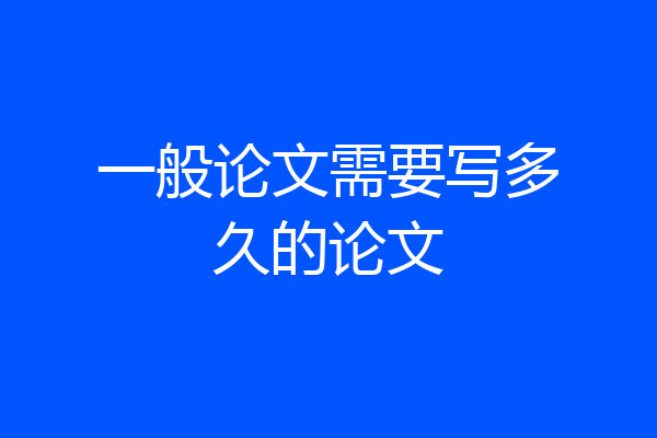 一般论文需要写多久的论文