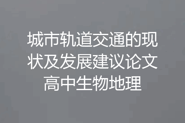 城市轨道交通的现状及发展建议论文高中生物地理