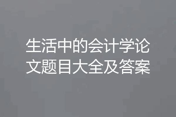 生活中的会计学论文题目大全及答案