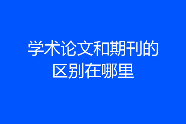 学术论文和期刊的区别在哪里