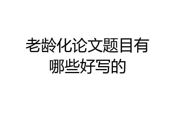老龄化论文题目有哪些好写的