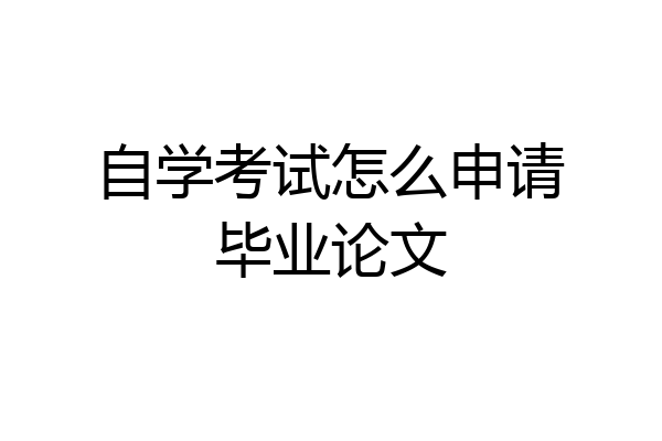 自学考试怎么申请毕业论文