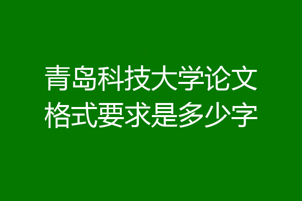 青岛科技大学论文格式要求是多少字