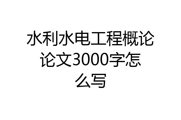水利水电工程概论论文3000字怎么写