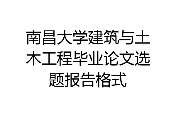 南昌大学建筑与土木工程毕业论文选题报告格式