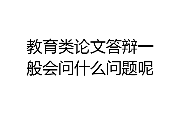 教育类论文答辩一般会问什么问题呢