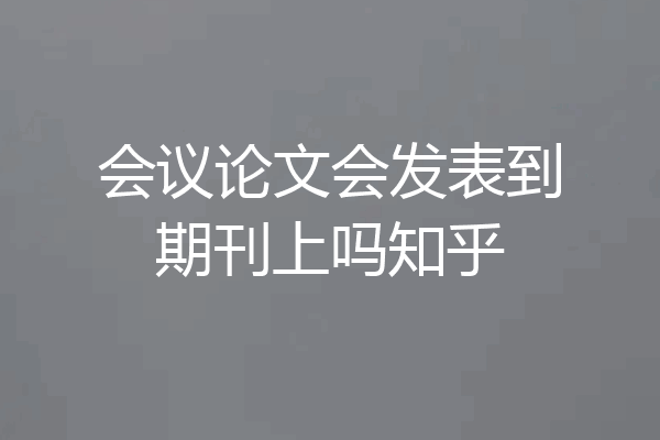 会议论文会发表到期刊上吗知乎