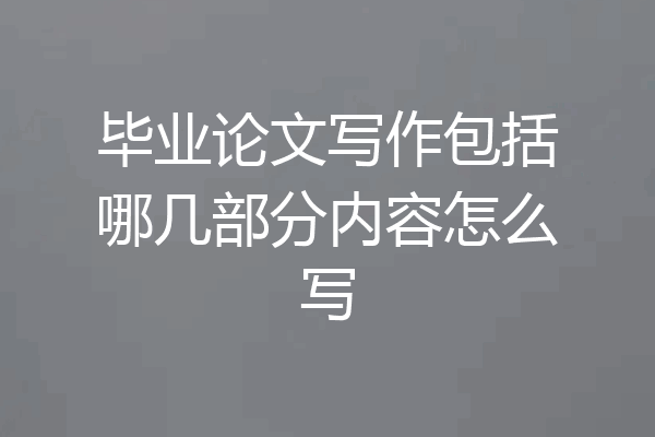 毕业论文写作包括哪几部分内容怎么写