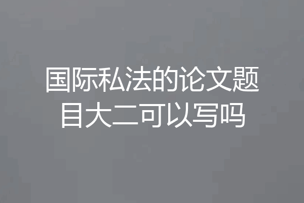 国际私法的论文题目大二可以写吗