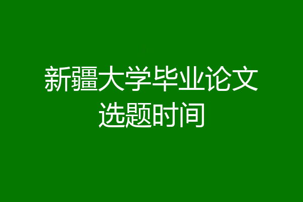 新疆大学毕业论文选题时间