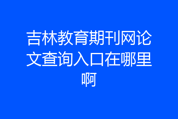 吉林教育期刊网论文查询入口在哪里啊