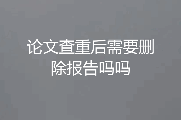 论文查重后需要删除报告吗吗