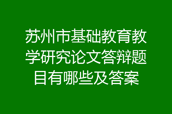 苏州市基础教育教学研究论文答辩题目有哪些及答案