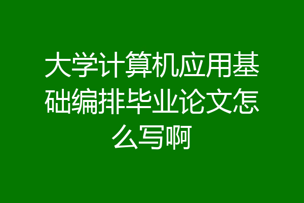 大学计算机应用基础编排毕业论文怎么写啊