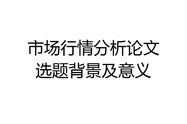 市场行情分析论文选题背景及意义