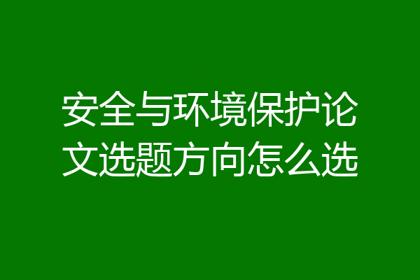 安全与环境保护论文选题方向怎么选