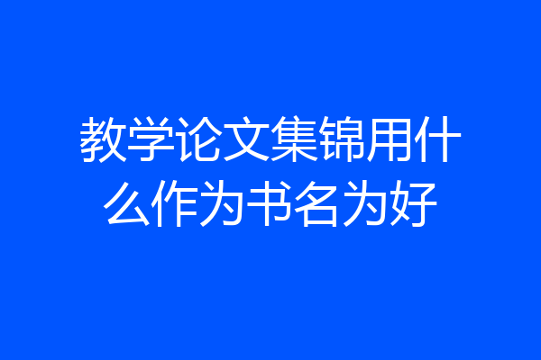 教学论文集锦用什么作为书名为好