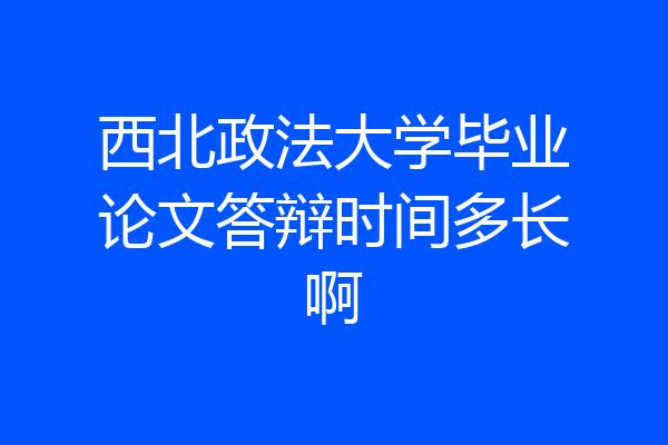 西北政法大学毕业论文答辩时间多长啊